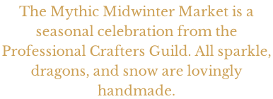 The Mythic Midwinter Market is a  seasonal celebration from the  Professional Crafters Guild. All sparkle,  dragons, and snow are lovingly  handmade.
