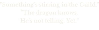 "Something's stirring in the Guild." "The dragon knows.  He's not telling. Yet."