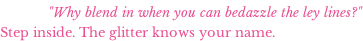 "Why blend in when you can bedazzle the ley lines?" Step inside. The glitter knows your name.